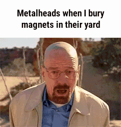 metalheads when i bury magnets in their yard.gif