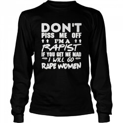 dont-piss-me-off-im-a-rapist-if-you-get-me-mad-i-will-go-rape-women-shirt-long-sleeved-t-shirt.jpg